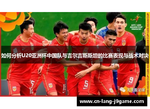 如何分析U20亚洲杯中国队与吉尔吉斯斯坦的比赛表现与战术对决 如何分析U20亚洲杯中国队与吉尔吉斯斯坦的比赛表现与战术对决