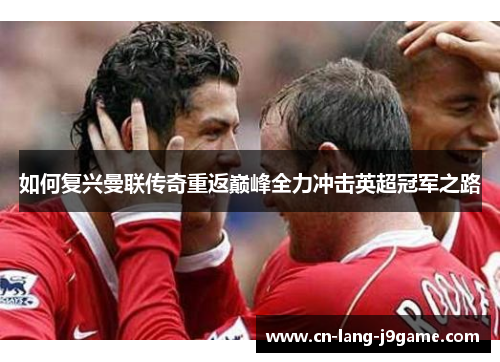 如何复兴曼联传奇重返巅峰全力冲击英超冠军之路 如何复兴曼联传奇重返巅峰全力冲击英超冠军之路