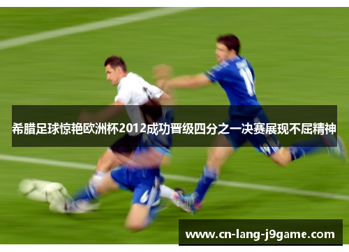 希腊足球惊艳欧洲杯2012成功晋级四分之一决赛展现不屈精神 希腊足球惊艳欧洲杯2012成功晋级四分之一决赛展现不屈精神
