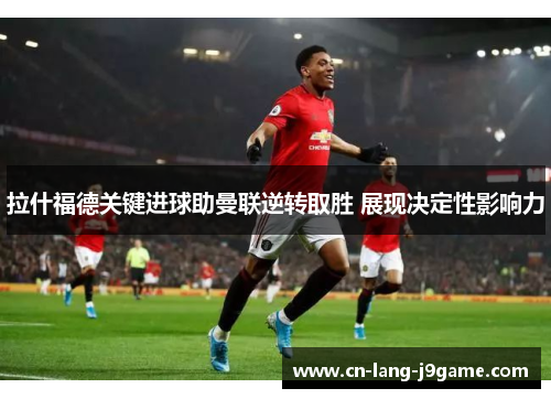 拉什福德关键进球助曼联逆转取胜 展现决定性影响力