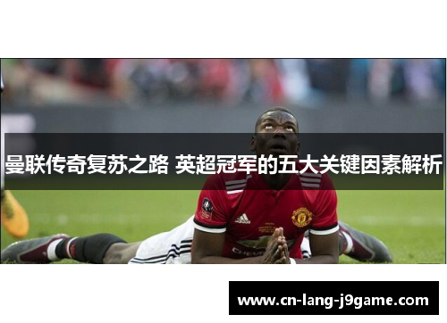 曼联传奇复苏之路 英超冠军的五大关键因素解析
