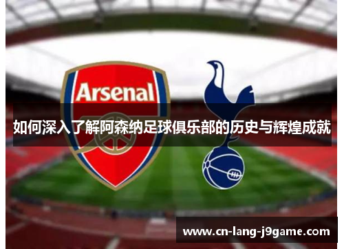如何深入了解阿森纳足球俱乐部的历史与辉煌成就