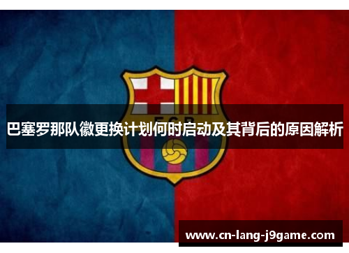 巴塞罗那队徽更换计划何时启动及其背后的原因解析