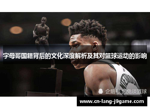 字母哥国籍背后的文化深度解析及其对篮球运动的影响 字母哥国籍背后的文化深度解析及其对篮球运动的影响