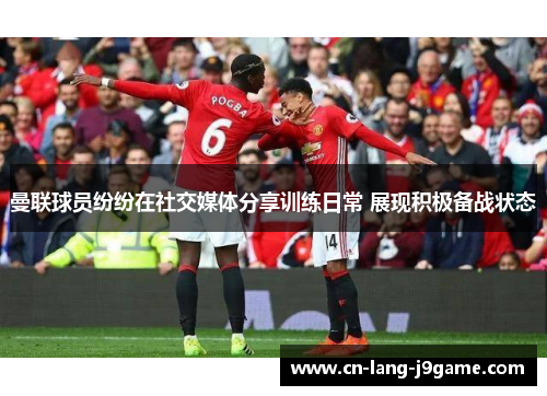 曼联球员纷纷在社交媒体分享训练日常 展现积极备战状态