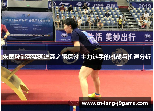 朱雨玲能否实现逆袭之路探讨 主力选手的挑战与机遇分析