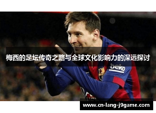 梅西的足坛传奇之路与全球文化影响力的深远探讨