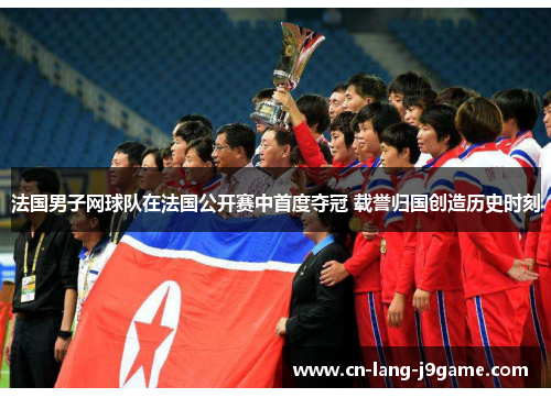 法国男子网球队在法国公开赛中首度夺冠 载誉归国创造历史时刻