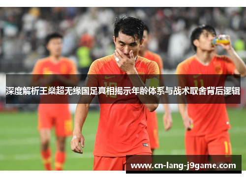深度解析王燊超无缘国足真相揭示年龄体系与战术取舍背后逻辑 深度解析王燊超无缘国足真相揭示年龄体系与战术取舍背后逻辑