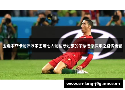 围绕本菲卡葡体波尔图等七大葡萄牙劲旅的荣耀谱系探索之路传奇篇 围绕本菲卡葡体波尔图等七大葡萄牙劲旅的荣耀谱系探索之路传奇篇