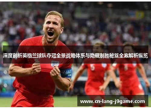 深度剖析英格兰球队夺冠全景战略体系与隐藏制胜秘笈全案解析纵览 深度剖析英格兰球队夺冠全景战略体系与隐藏制胜秘笈全案解析纵览