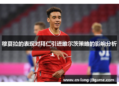 穆夏拉的表现对拜仁引进维尔茨策略的影响分析 穆夏拉的表现对拜仁引进维尔茨策略的影响分析