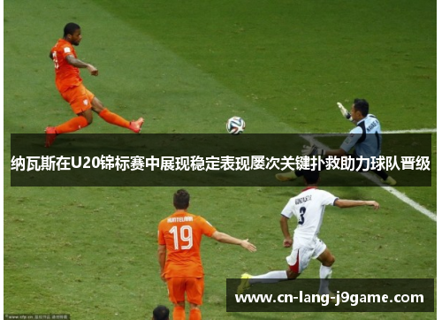 纳瓦斯在U20锦标赛中展现稳定表现屡次关键扑救助力球队晋级