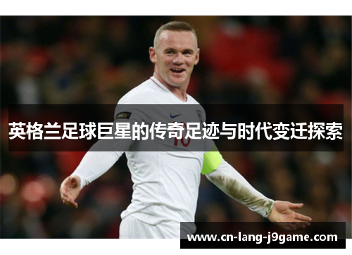 英格兰足球巨星的传奇足迹与时代变迁探索 英格兰足球巨星的传奇足迹与时代变迁探索