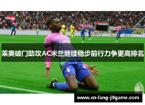 莱奥破门助攻AC米兰继续稳步前行力争更高排名