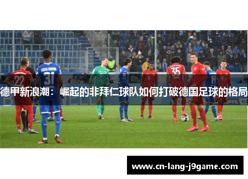 德甲新浪潮:崛起的非拜仁球队如何打破德国足球的格局 德甲新浪潮:崛起的非拜仁球队如何打破德国足球的格局