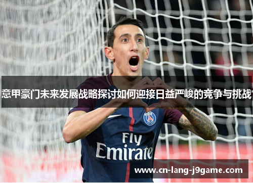 意甲豪门未来发展战略探讨如何迎接日益严峻的竞争与挑战 意甲豪门未来发展战略探讨如何迎接日益严峻的竞争与挑战