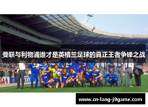 曼联与利物浦谁才是英格兰足球的真正王者争锋之战