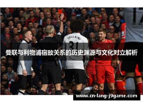 曼联与利物浦宿敌关系的历史渊源与文化对立解析 曼联与利物浦宿敌关系的历史渊源与文化对立解析