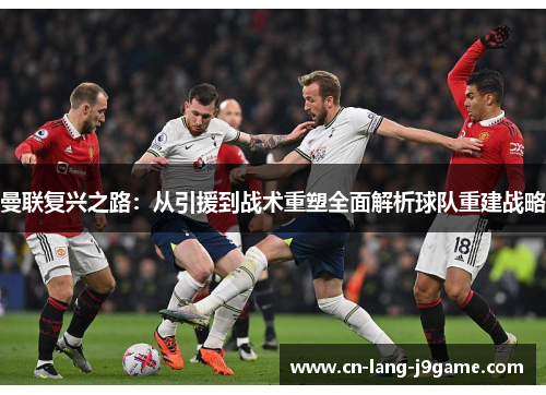 曼联复兴之路:从引援到战术重塑全面解析球队重建战略 曼联复兴之路:从引援到战术重塑全面解析球队重建战略