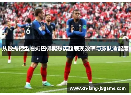 从数据模型看姆巴佩假想英超表现效率与球队适配度 从数据模型看姆巴佩假想英超表现效率与球队适配度