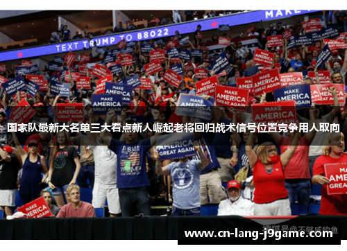 国家队最新大名单三大看点新人崛起老将回归战术信号位置竞争用人取向