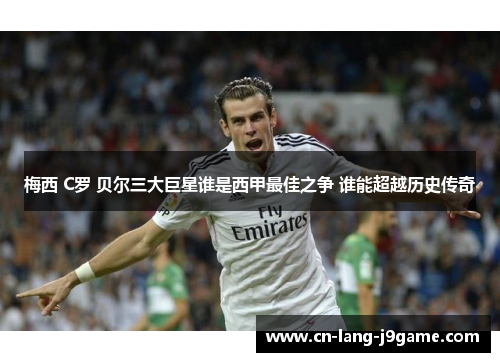 梅西 C罗 贝尔三大巨星谁是西甲最佳之争 谁能超越历史传奇