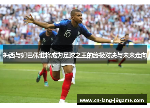 梅西与姆巴佩谁将成为足球之王的终极对决与未来走向 梅西与姆巴佩谁将成为足球之王的终极对决与未来走向