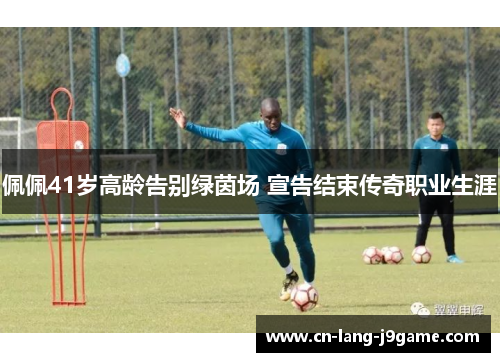 佩佩41岁高龄告别绿茵场 宣告结束传奇职业生涯 佩佩41岁高龄告别绿茵场 宣告结束传奇职业生涯