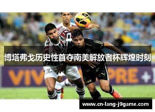 博塔弗戈历史性首夺南美解放者杯辉煌时刻