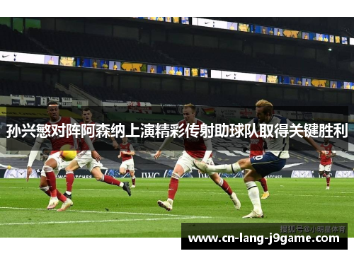 孙兴慜对阵阿森纳上演精彩传射助球队取得关键胜利