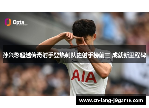 孙兴慜超越传奇射手登热刺队史射手榜前三 成就新里程碑 孙兴慜超越传奇射手登热刺队史射手榜前三 成就新里程碑