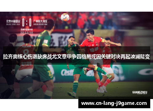 拉齐奥核心伤退缺席战尤文意甲争四格局或因关键对决再起波澜陡变 拉齐奥核心伤退缺席战尤文意甲争四格局或因关键对决再起波澜陡变