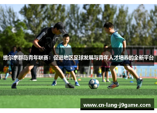 维尔京群岛青年联赛：促进地区足球发展与青年人才培养的全新平台