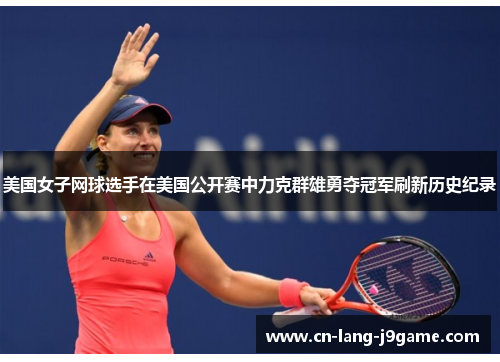 美国女子网球选手在美国公开赛中力克群雄勇夺冠军刷新历史纪录