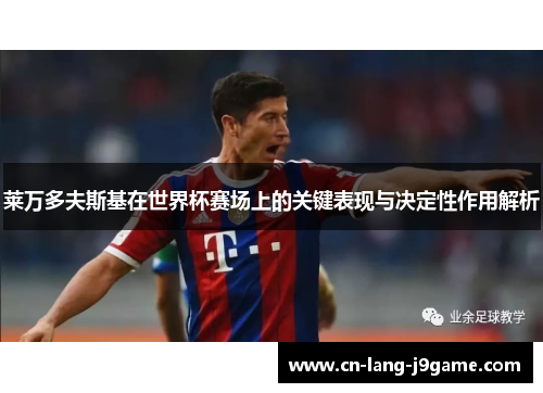 莱万多夫斯基在世界杯赛场上的关键表现与决定性作用解析