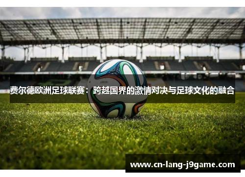 费尔德欧洲足球联赛:跨越国界的激情对决与足球文化的融合 费尔德欧洲足球联赛:跨越国界的激情对决与足球文化的融合