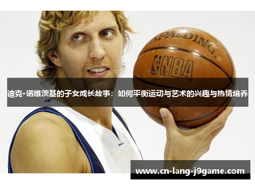 迪克·诺维茨基的子女成长故事：如何平衡运动与艺术的兴趣与热情培养