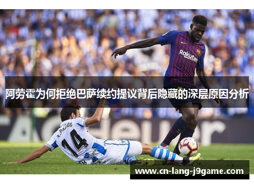 阿劳霍为何拒绝巴萨续约提议背后隐藏的深层原因分析 阿劳霍为何拒绝巴萨续约提议背后隐藏的深层原因分析