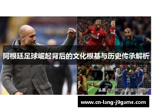 阿根廷足球崛起背后的文化根基与历史传承解析 阿根廷足球崛起背后的文化根基与历史传承解析