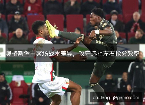 奥格斯堡主客场战术差异,攻守选择左右抢分效率 奥格斯堡主客场战术差异,攻守选择左右抢分效率
