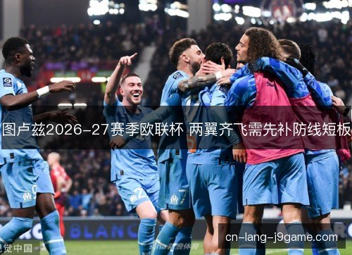 图卢兹2026-27赛季欧联杯 两翼齐飞需先补防线短板